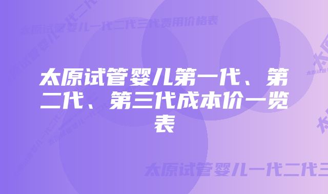 太原试管婴儿第一代、第二代、第三代成本价一览表