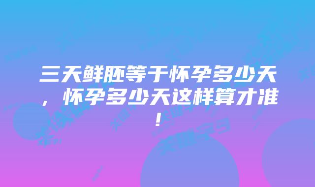 三天鲜胚等于怀孕多少天，怀孕多少天这样算才准!