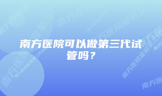 南方医院可以做第三代试管吗？