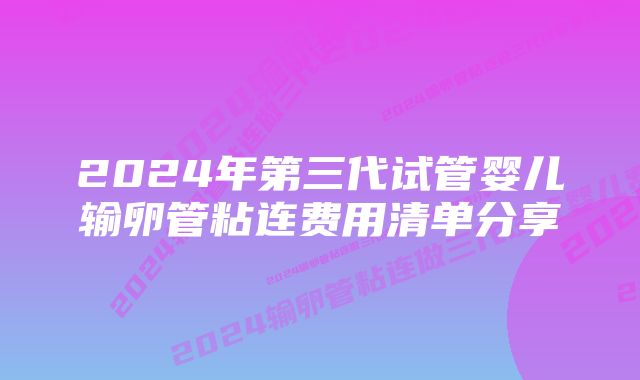 2024年第三代试管婴儿输卵管粘连费用清单分享