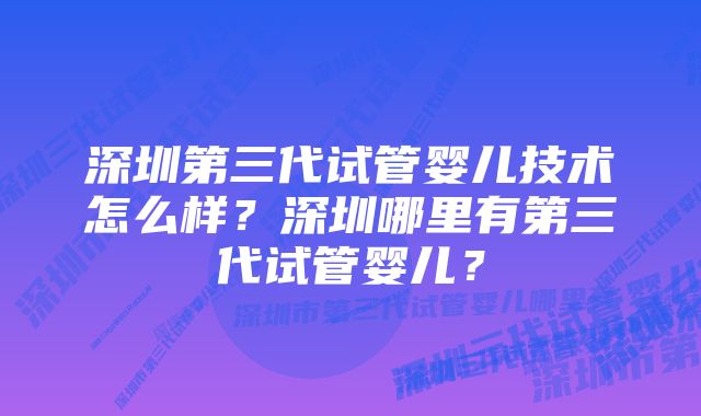 深圳第三代试管婴儿技术怎么样？深圳哪里有第三代试管婴儿？