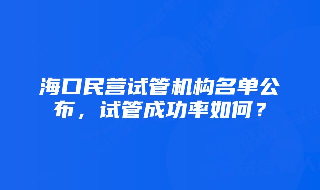 海口民营试管机构名单公布，试管成功率如何？