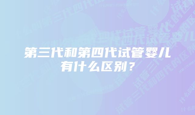 第三代和第四代试管婴儿有什么区别？