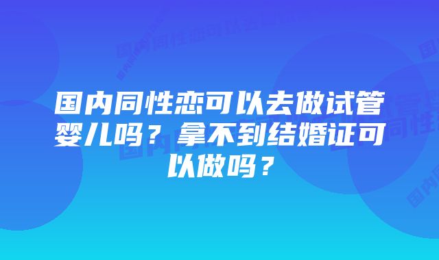 国内同性恋可以去做试管婴儿吗？拿不到结婚证可以做吗？