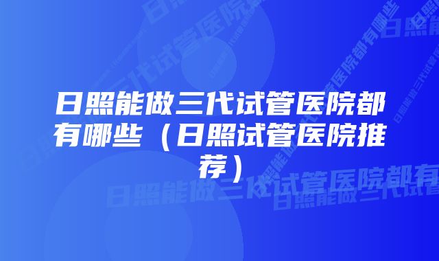 日照能做三代试管医院都有哪些（日照试管医院推荐）