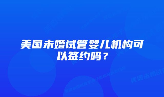 美国未婚试管婴儿机构可以签约吗？