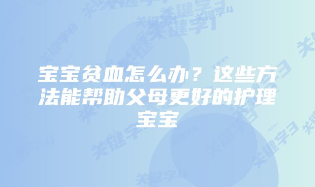 宝宝贫血怎么办？这些方法能帮助父母更好的护理宝宝