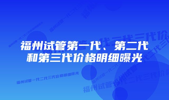 福州试管第一代、第二代和第三代价格明细曝光