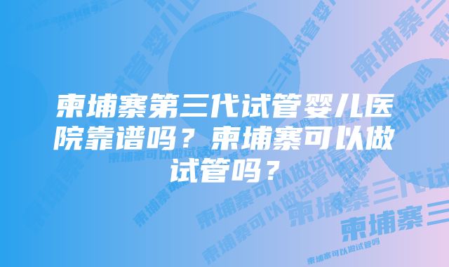 柬埔寨第三代试管婴儿医院靠谱吗？柬埔寨可以做试管吗？