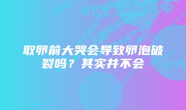 取卵前大哭会导致卵泡破裂吗？其实并不会