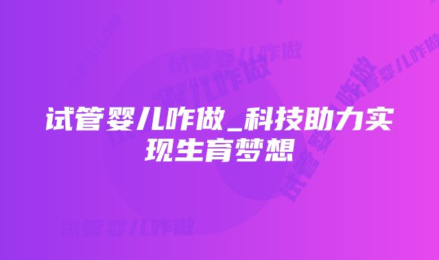 试管婴儿咋做_科技助力实现生育梦想