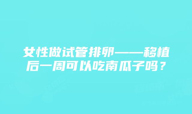 女性做试管排卵——移植后一周可以吃南瓜子吗？