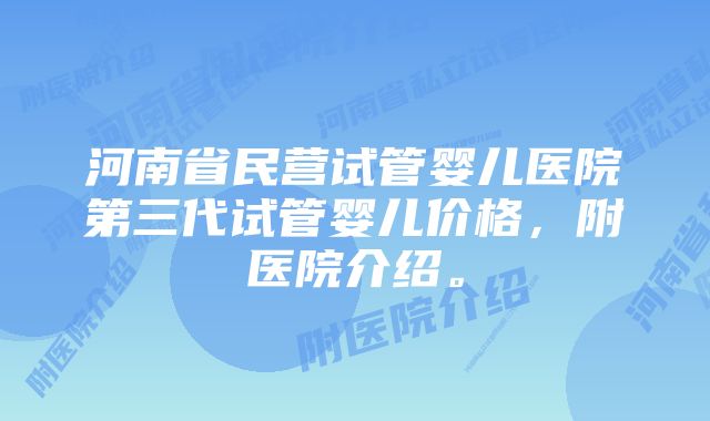 河南省民营试管婴儿医院第三代试管婴儿价格，附医院介绍。