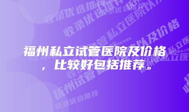 福州私立试管医院及价格，比较好包括推荐。