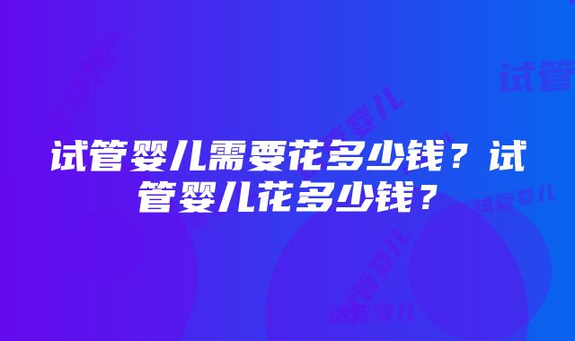 试管婴儿需要花多少钱？试管婴儿花多少钱？