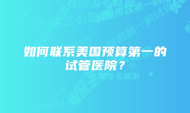 如何联系美国预算第一的试管医院？