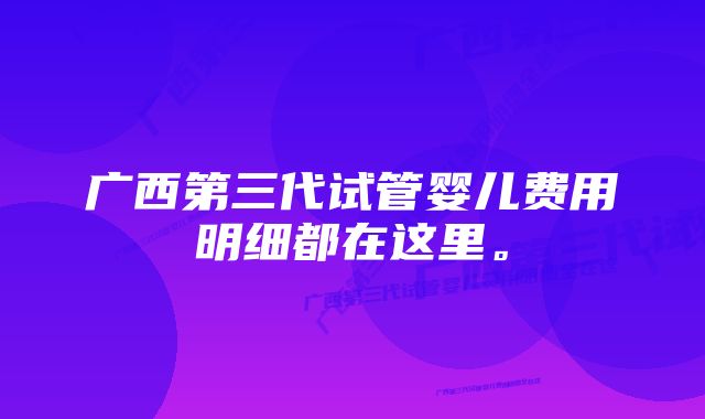 广西第三代试管婴儿费用明细都在这里。