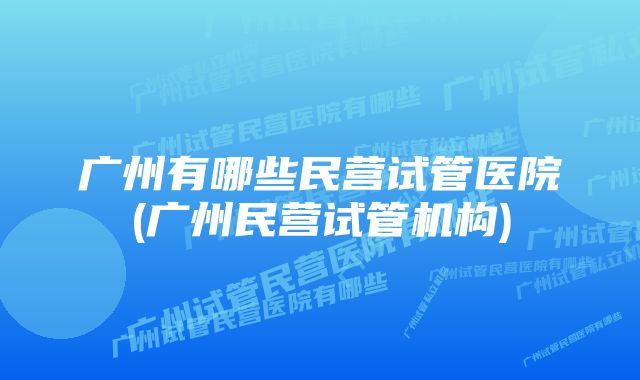 广州有哪些民营试管医院(广州民营试管机构)