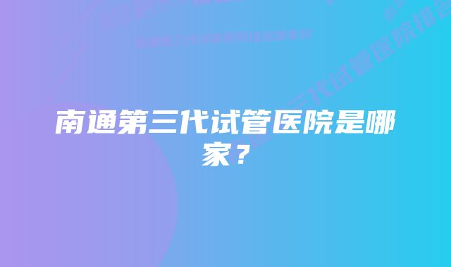 南通第三代试管医院是哪家？