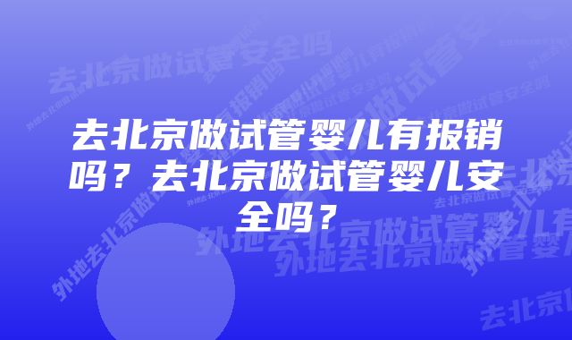 去北京做试管婴儿有报销吗？去北京做试管婴儿安全吗？