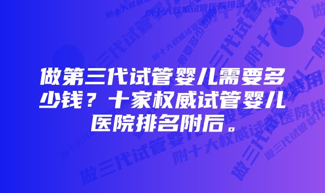 做第三代试管婴儿需要多少钱？十家权威试管婴儿医院排名附后。