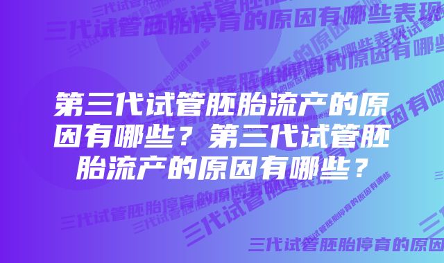 第三代试管胚胎流产的原因有哪些？第三代试管胚胎流产的原因有哪些？