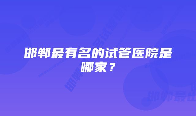 邯郸最有名的试管医院是哪家？