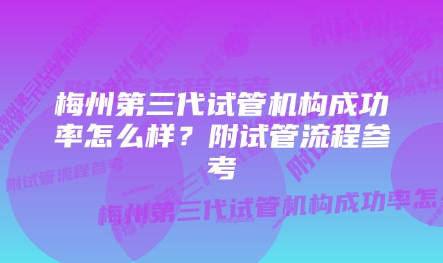 梅州第三代试管机构成功率怎么样？附试管流程参考