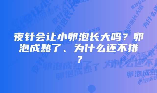 夜针会让小卵泡长大吗？卵泡成熟了、为什么还不排？