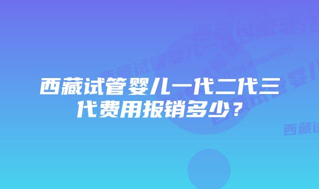 西藏试管婴儿一代二代三代费用报销多少？