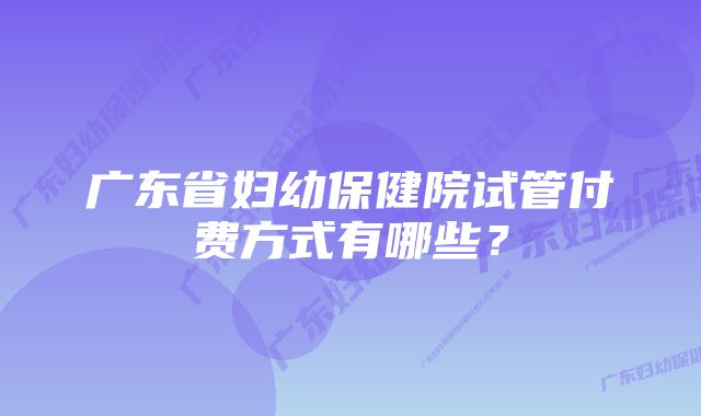 广东省妇幼保健院试管付费方式有哪些？