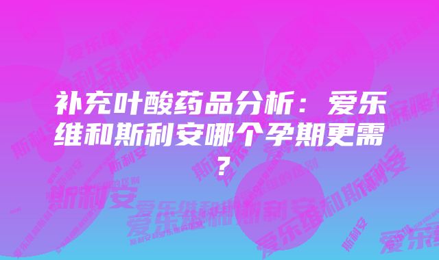 补充叶酸药品分析：爱乐维和斯利安哪个孕期更需？