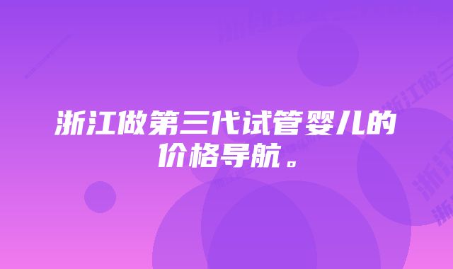 浙江做第三代试管婴儿的价格导航。