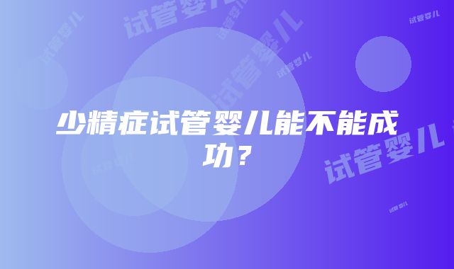 少精症试管婴儿能不能成功？