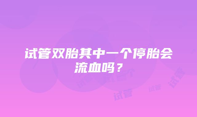 试管双胎其中一个停胎会流血吗？