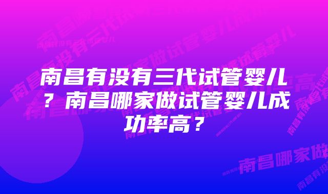 南昌有没有三代试管婴儿？南昌哪家做试管婴儿成功率高？