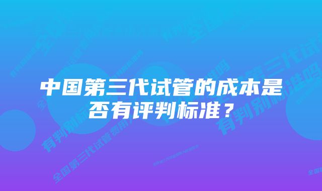 中国第三代试管的成本是否有评判标准？