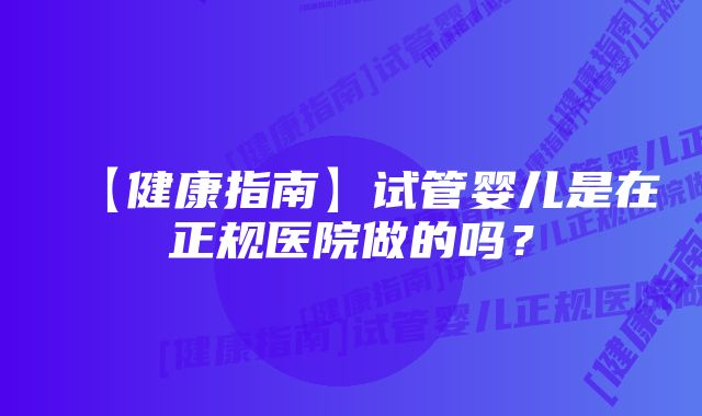 【健康指南】试管婴儿是在正规医院做的吗？