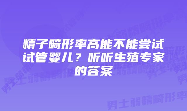 精子畸形率高能不能尝试试管婴儿？听听生殖专家的答案