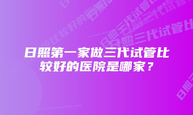 日照第一家做三代试管比较好的医院是哪家？