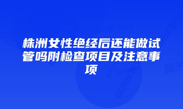 株洲女性绝经后还能做试管吗附检查项目及注意事项