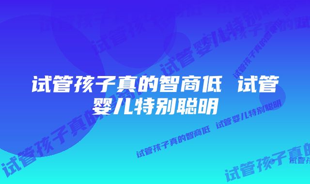 试管孩子真的智商低 试管婴儿特别聪明