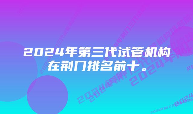 2024年第三代试管机构在荆门排名前十。