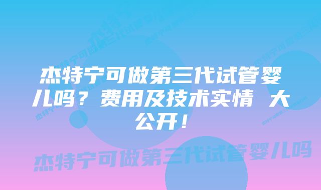 杰特宁可做第三代试管婴儿吗？费用及技术实情 大公开！