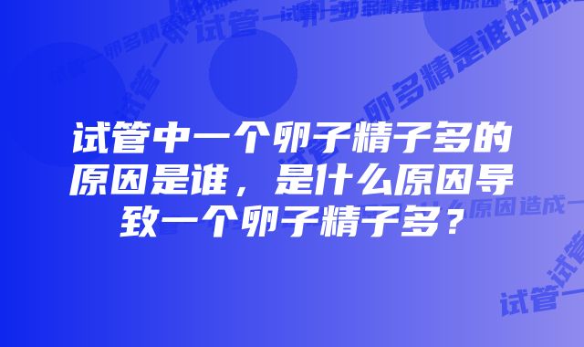 试管中一个卵子精子多的原因是谁，是什么原因导致一个卵子精子多？