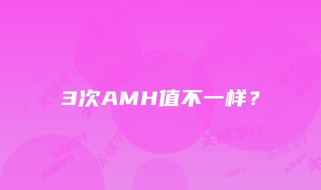 3次AMH值不一样？