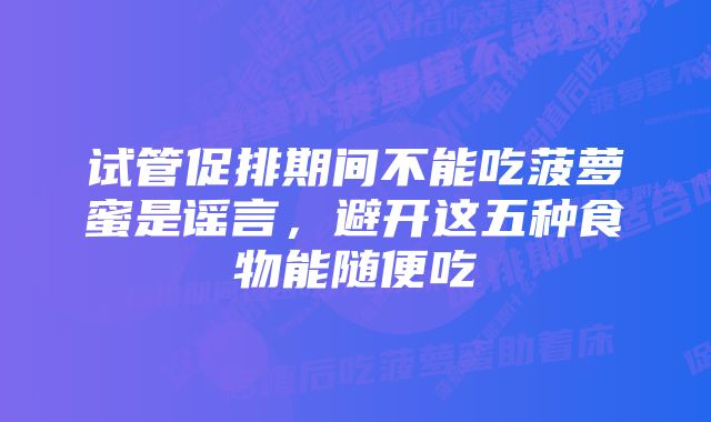 试管促排期间不能吃菠萝蜜是谣言，避开这五种食物能随便吃