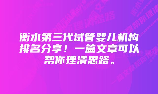 衡水第三代试管婴儿机构排名分享！一篇文章可以帮你理清思路。