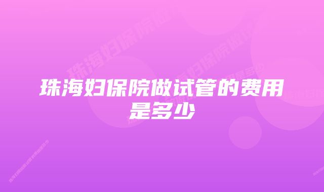 珠海妇保院做试管的费用是多少