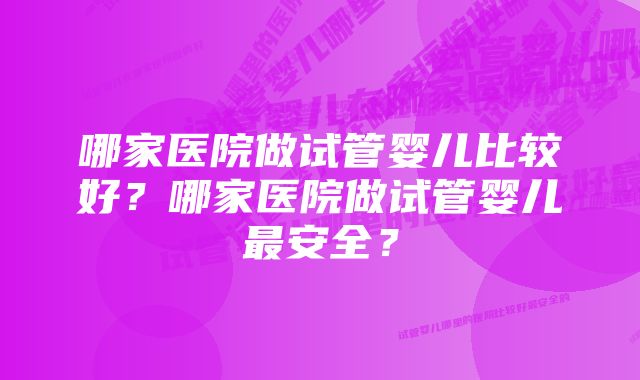 哪家医院做试管婴儿比较好？哪家医院做试管婴儿最安全？